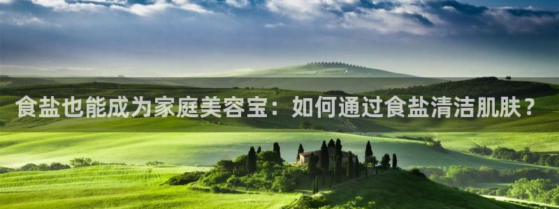 威九国际top：食盐也能成为家庭美容宝：如何通过食盐清洁肌肤